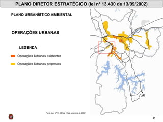 PLANO DIRETOR ESTRATÉGICO (lei nº 13.430 de 13/09/2002) PLANO URBANÍSTICO AMBIENTAL Fonte: Lei Nº 13.430 de 13 de setembro de 2002 OPERAÇÕES URBANAS LEGENDA Operações Urbanas existentes Operações Urbanas propostas 