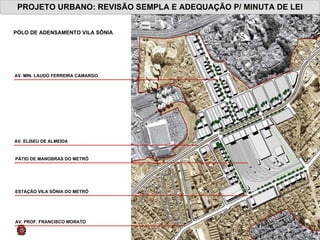 PROJETO URBANO: REVISÃO SEMPLA E ADEQUAÇÃO P/ MINUTA DE LEI PÓLO DE ADENSAMENTO VILA SÔNIA AV. ELISEU DE ALMEIDA  AV. PROF. FRANCISCO MORATO  ESTAÇÃO VILA SÔNIA DO METRÔ PÁTIO DE MANOBRAS DO METRÔ AV. MIN. LAUDO FERREIRA CAMARGO  