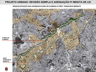 PROJETO URBANO: REVISÃO SEMPLA E ADEQUAÇÃO P/ MINUTA DE LEI PROF.  FRANCISCO  MORATO  REQUALIFICAÇÃO DAS AVENIDAS ELISEU DE ALMEIDA E PROF. FRANCISCO MORATO ELISEU DE  ALMEIDA  