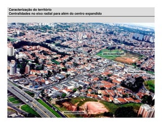 Caracterização do território
Centralidades no eixo radial para além do centro expandido




                                                                                                   Av. Francisco Morato

                                                             pátio de manobras metrô




                                                                                       Av. Eliseu de Almeida




                                  Rodovia Raposo Tavares
 