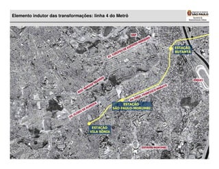Elemento indutor das transformações: linha 4 do Metrô



                                                                                           USP
                                                                                                           ES
                                                                                                         QU
                                                                                                       AR
                                                                                                     OM
                                                                                                ED
                                                                                           EV
                                                                                         AZ                                      ESTAÇÃO
                                                                                    U DE
                                                                            RI
                                                                               FE                                                BUTANTÃ
                                                                        . CO
                                                                   AV




                                                               S
                                                            RE                                                                             JÓQUEI
                                                          VA
                                                        TA
                                                    O
                                               OS                                                                           TO
                                             AP                                                                           RA
                                           .R                                                                           MO
                                     D                                                                               CO
                                  RO                                                                             CIS
                                                                                                              RAN
                                                                                                          F. F
                                                                                             .P      RO
                                                                                          AV
                                                  DA                          ESTAÇÃO
                                                EI
                                              LM                         SÃO PAULO-MORUMBI
                                            EA
                                      E   UD
                               L IS
                             .E
                          AV



                                                ESTAÇÃO
                                               VILA SÔNIA



                                                                                                           ESTÁDIO MORUMBI
 