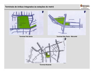 Terminais de ônibus integrados às estações do metrô




              Terminal Vila Sônia                      Terminal São Paulo - Morumbi




                                    Terminal Butantã
 