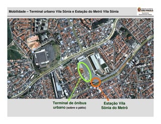 Mobilidade – Terminal urbano Vila Sônia e Estação do Metrô Vila Sônia




                           Terminal de ônibus              Estação Vila
                           urbano (sobre o pátio)
                                           pá             Sônia do Metrô
 