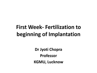 First Week- Fertilization to
beginning of Implantation
Dr Jyoti Chopra
Professor
KGMU, Lucknow
 