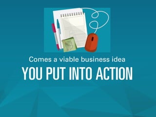 Comes a viable business idea
YOU PUT INTO ACTION
 