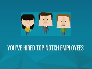 YOU’VE HIRED TOP NOTCH EMPLOYEES
 
