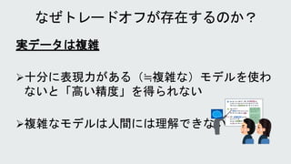 実データは複雑
十分に表現力がある（≒複雑な）モデルを使わ
ないと「高い精度」を得られない
複雑なモデルは人間には理解できない
 