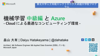 機械学習 中級編 と Azure
- Cloud による最適なコンピューティング環境 -
畠山 大有 | Daiyu Hatakeyama | @dahatake
Architect && Software Engineer && Applied Data Scientist (目指している)
Microsoft Japan
 