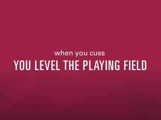 when you cuss

YOU LEVEL THE PLAYING FIELD

 