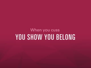 When you cuss

YOU SHOW YOU BELONG

 