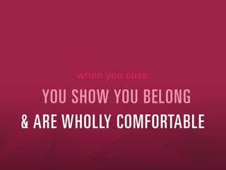 when you cuss

YOU SHOW YOU BELONG
& ARE WHOLLY COMFORTABLE

 