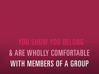 YOU SHOW YOU BELONG
& ARE WHOLLY COMFORTABLE
WITH MEMBERS OF A GROUP

 