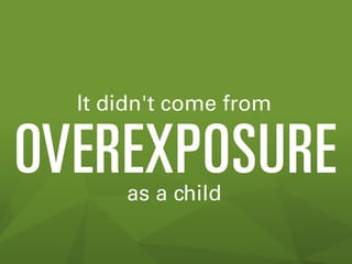 It didn't come from

OVEREXPOSURE
as a child

 