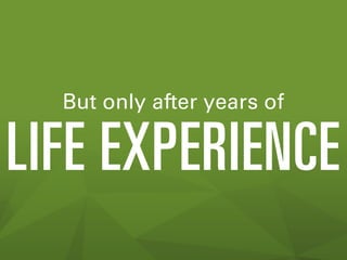 But only after years of

LIFE EXPERIENCE

 