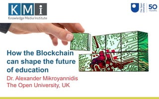 How the Blockchain
can shape the future
of education
Dr. Alexander Mikroyannidis
The Open University, UK
 