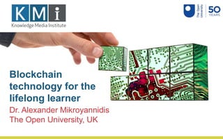 Blockchain
technology for the
lifelong learner
Dr. Alexander Mikroyannidis
The Open University, UK
 
