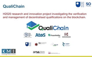 QualiChain
H2020 research and innovation project investigating the verification
and management of decentralised qualifications on the blockchain.