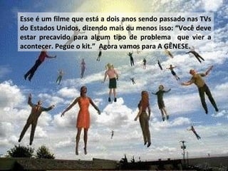 Esse é um filme que está a dois anos sendo passado nas TVs
do Estados Unidos, dizendo mais ou menos isso: “Você deve
estar precavido para algum tipo de problema que vier a
acontecer. Pegue o kit.” Agora vamos para A GÊNESE.
 