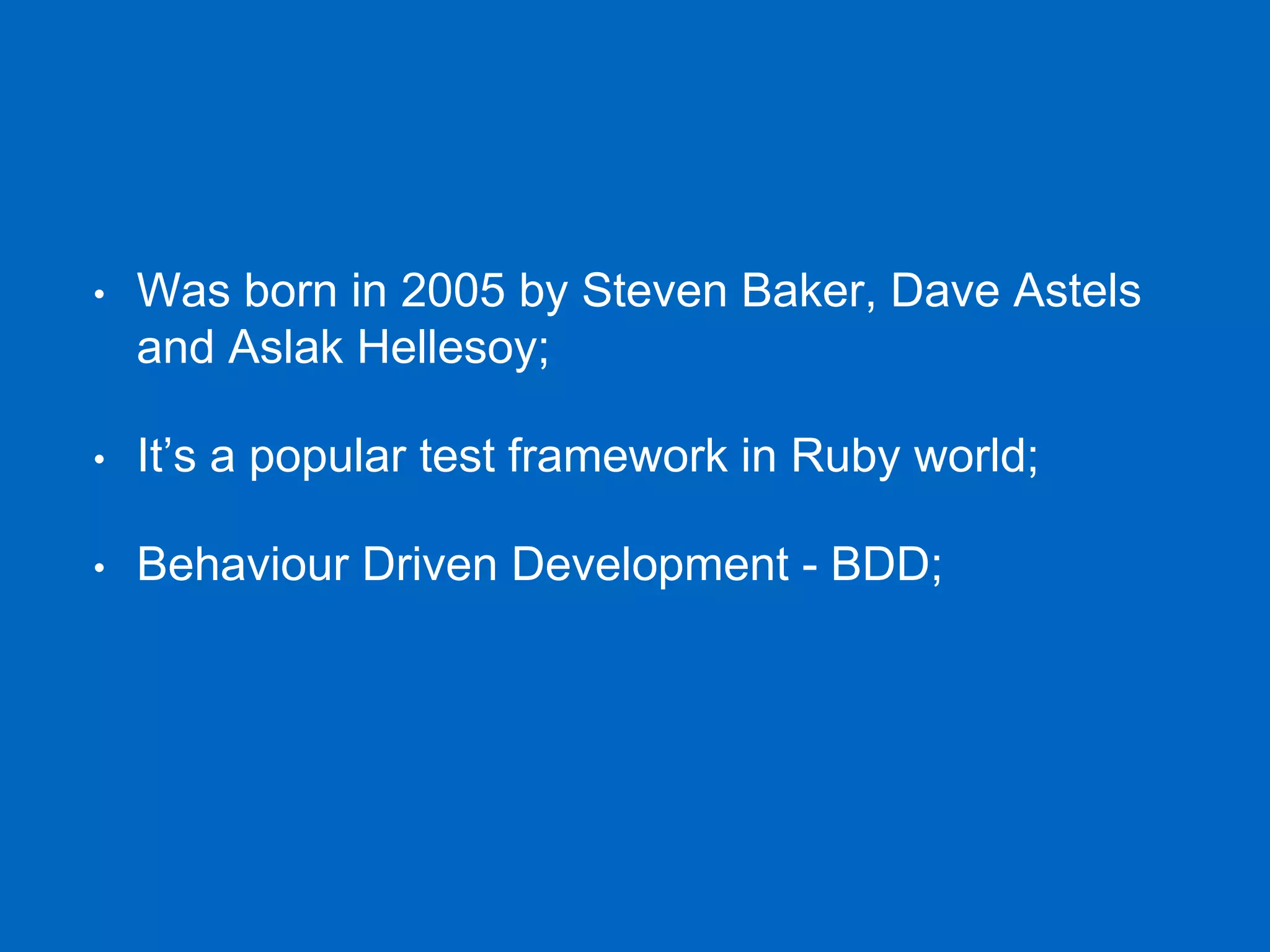 • Was born in 2005 by Steven Baker, Dave Astels and Aslak Hellesoy; • It’s a popular test framework in Ruby world; • Behaviour Driven Development - BDD; 
