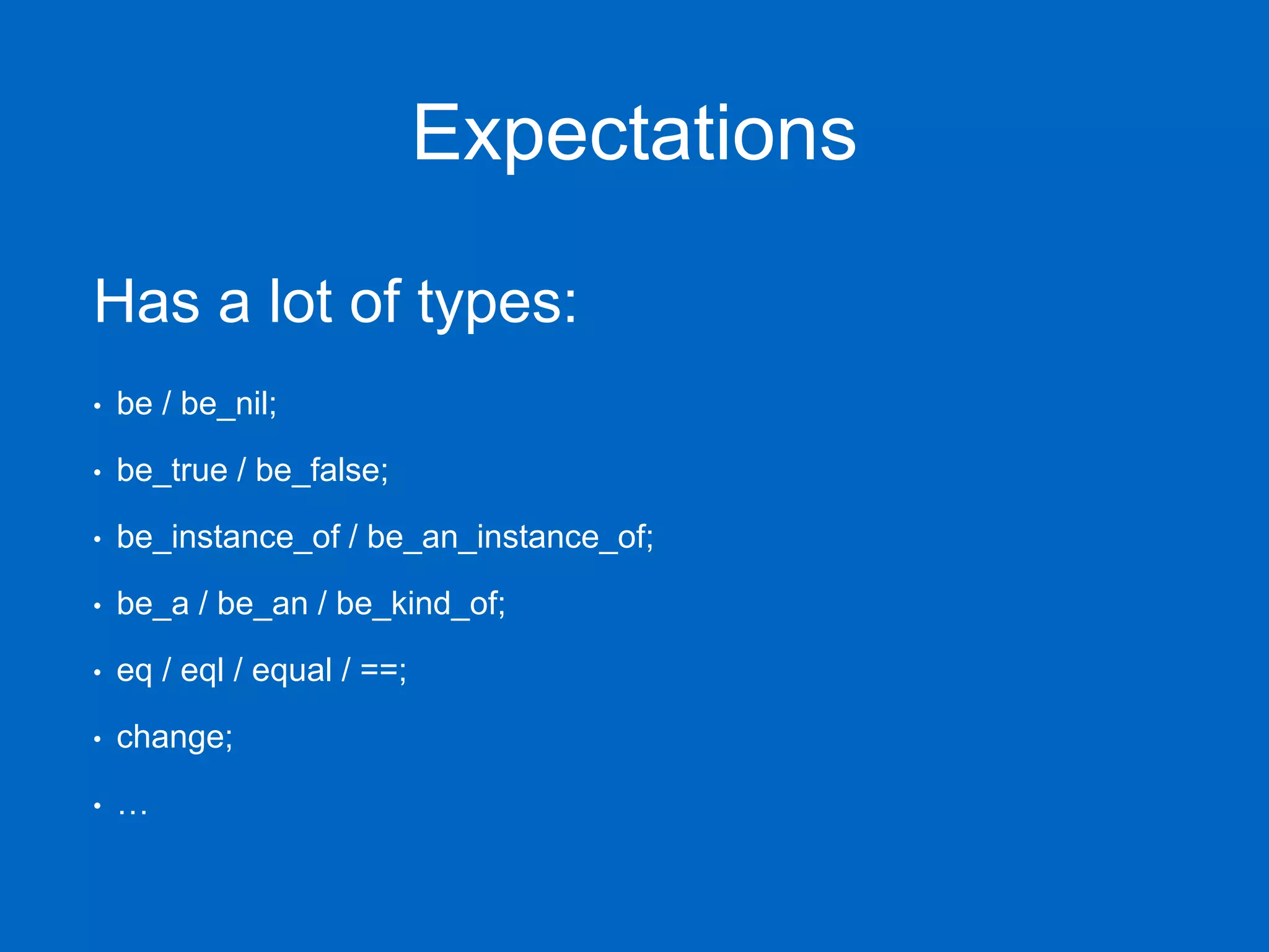 Expectations Has a lot of types: • be / be_nil; • be_true / be_false; • be_instance_of / be_an_instance_of; • be_a / be_an / be_kind_of; • eq / eql / equal / ==; • change; • … 