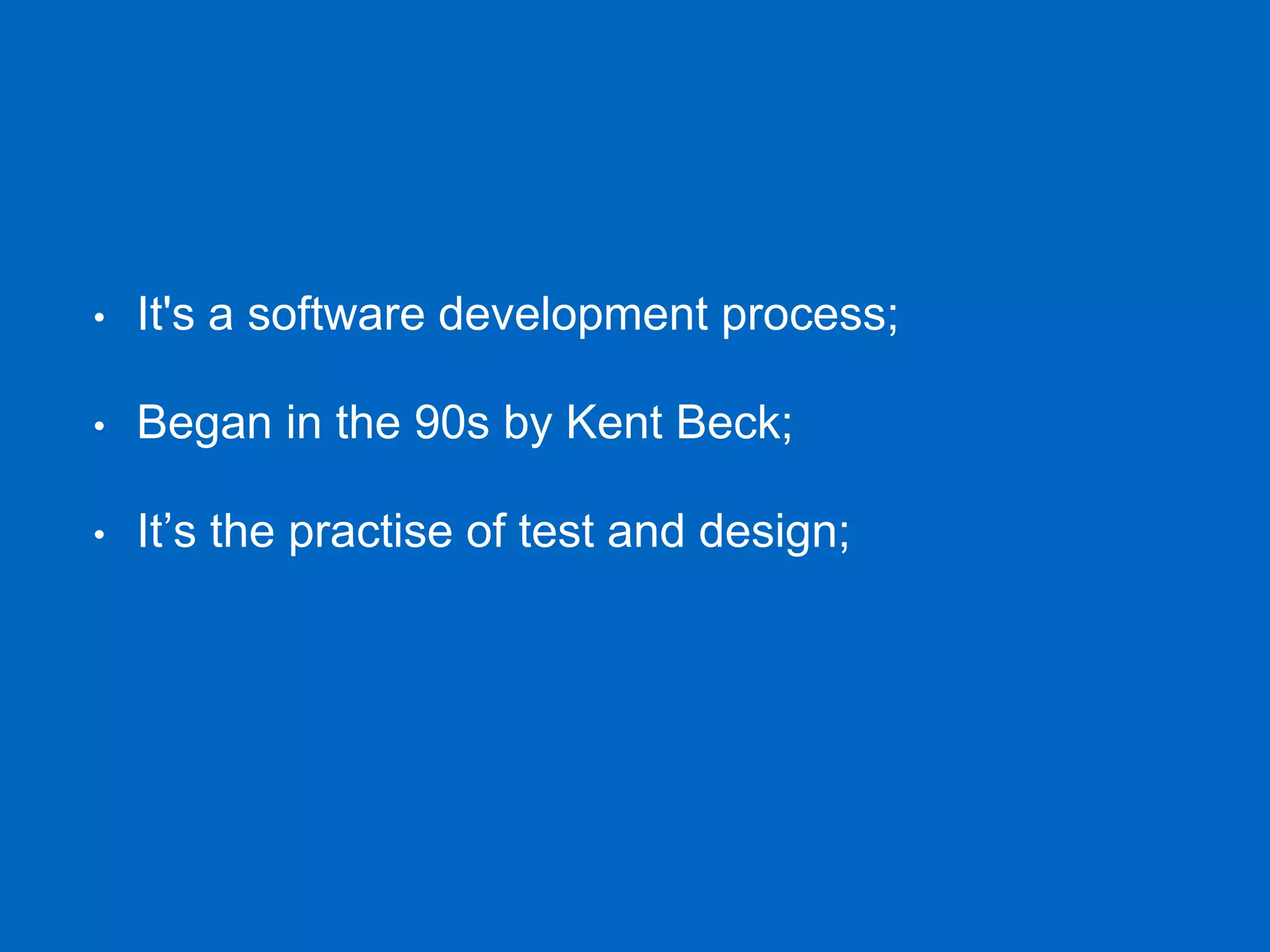 • It's a software development process; • Began in the 90s by Kent Beck; • It’s the practise of test and design; 