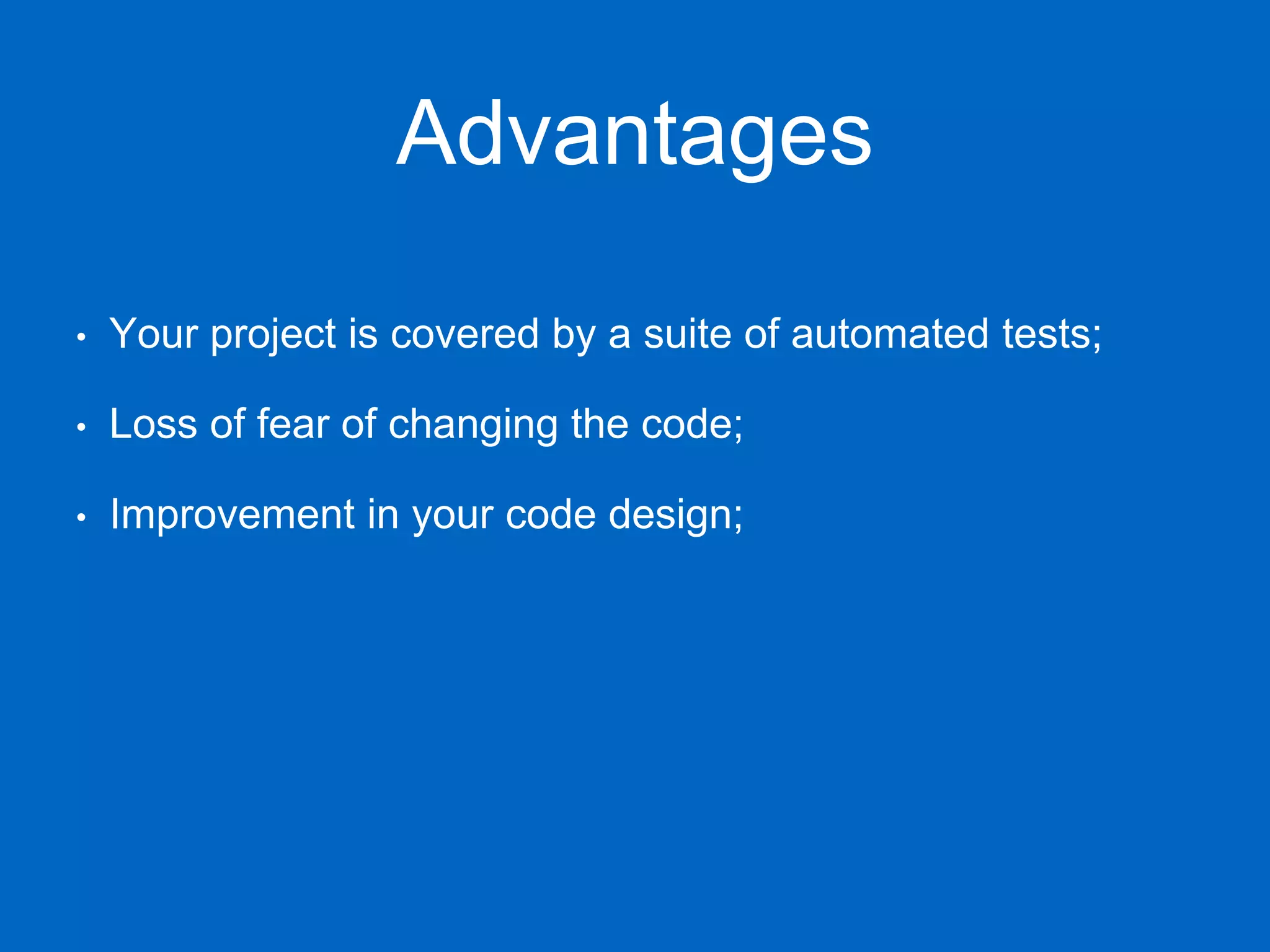 Advantages • Your project is covered by a suite of automated tests; • Loss of fear of changing the code; • Improvement in your code design; 