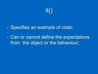 it()
• Specifies an example of code;
• Can or cannot define the expectations
from the object or the behaviour;
 