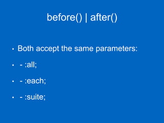 before() | after()
• Both accept the same parameters:
• - :all;
• - :each;
• - :suite;
 