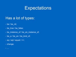 Expectations
Has a lot of types:
• be / be_nil;
• be_true / be_false;
• be_instance_of / be_an_instance_of;
• be_a / be_an / be_kind_of;
• eq / eql / equal / ==;
• change;
• …
 