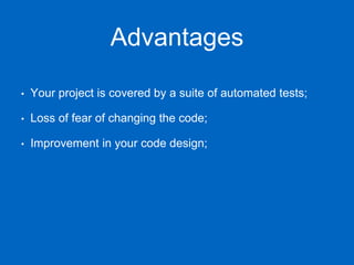 Advantages
• Your project is covered by a suite of automated tests;
• Loss of fear of changing the code;
• Improvement in your code design;
 