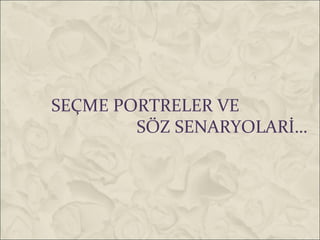 SEÇME PORTRELER VE
        SÖZ SENARYOLARİ…
 