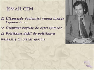 İSMAİL CEM
 Ülkemizde özeleştiri yapan birkaç
  kişiden biri..
 Ütopyacı değilse de aşırı iyimser.
 Politikacı değil de politikaya
bulaşmış bir yazar gibidir
 