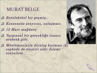 MURAT BELGE
 Entelektüel bir geçmiş..
 Konsensüs arayıcısı, uzlaşmacı.
 12 Mart mağduru
 Yaygınsal bir gerçekliğe inanır,
  arabesk gibi.
 Müslümanlarla diyalog kurması iki
  cephede de eleştiri aldı: İslami
  sosyalizm..
 