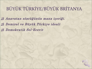 BÜYÜK TÜRKİYE/BÜYÜK BRİTANYA
 Anavatan sözcüğünün mana içeriği.
 Demirel ve Büyük Türkiye ideali
 Demokratik Sol-Ecevit
 