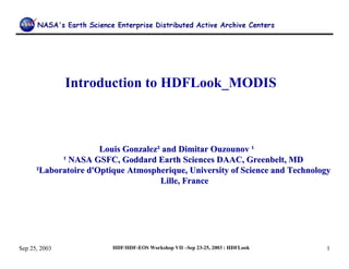 Introduction to HDFLook_MODIS

Louis Gonzalez² and Dimitar Ouzounov ¹
¹ NASA GSFC, Goddard Earth Sciences DAAC, Greenbelt, MD
²Laboratoire d'Optique Atmospherique, University of Science and Technology
Lille, France

Sep 25, 2003

HDF/HDF-EOS Workshop VII –Sep 23-25, 2003 : HDFLook

1

 