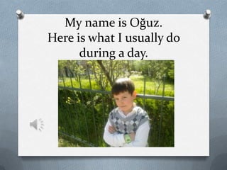 My name is Oğuz.
Here is what I usually do
during a day.

 