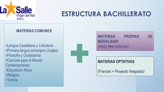 ESTRUCTURA BACHILLERATO
MATERIAS COMUNES
•Lengua Castellana y Literatura
•Primera lengua extranjera (Inglés)
•Filosofía y Ciudadanía
•Ciencias para el Mundo
Contemporáneo
•Educación física
•Religión
•Tutoría
MATERIAS PROPIAS DE
MODALIDAD
(elegir tres materias)
MATERIAS OPTATIVAS
(Francés + Proyecto Integrado)
 