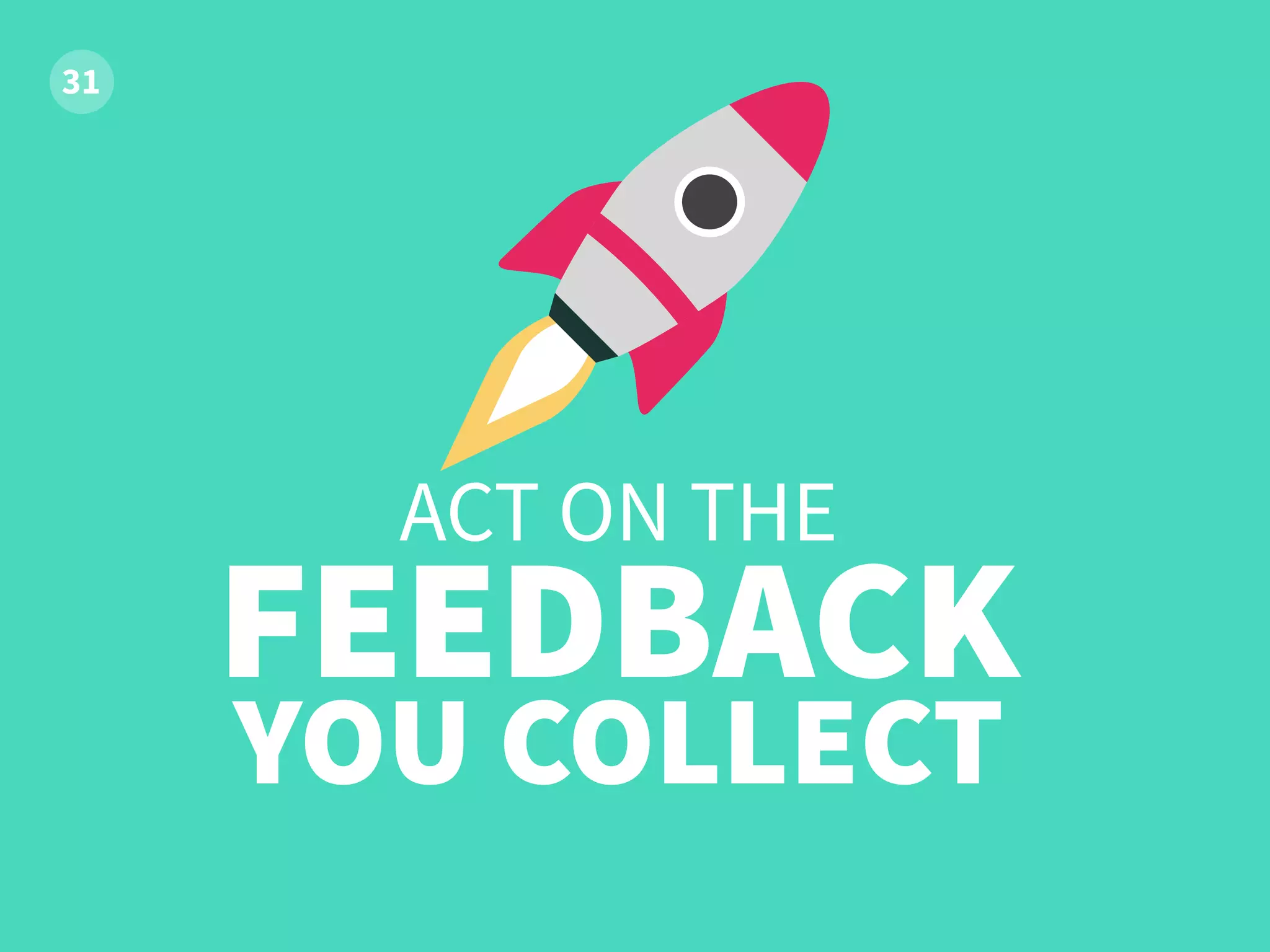 ACT ON THE
FEEDBACK
YOU COLLECT
 