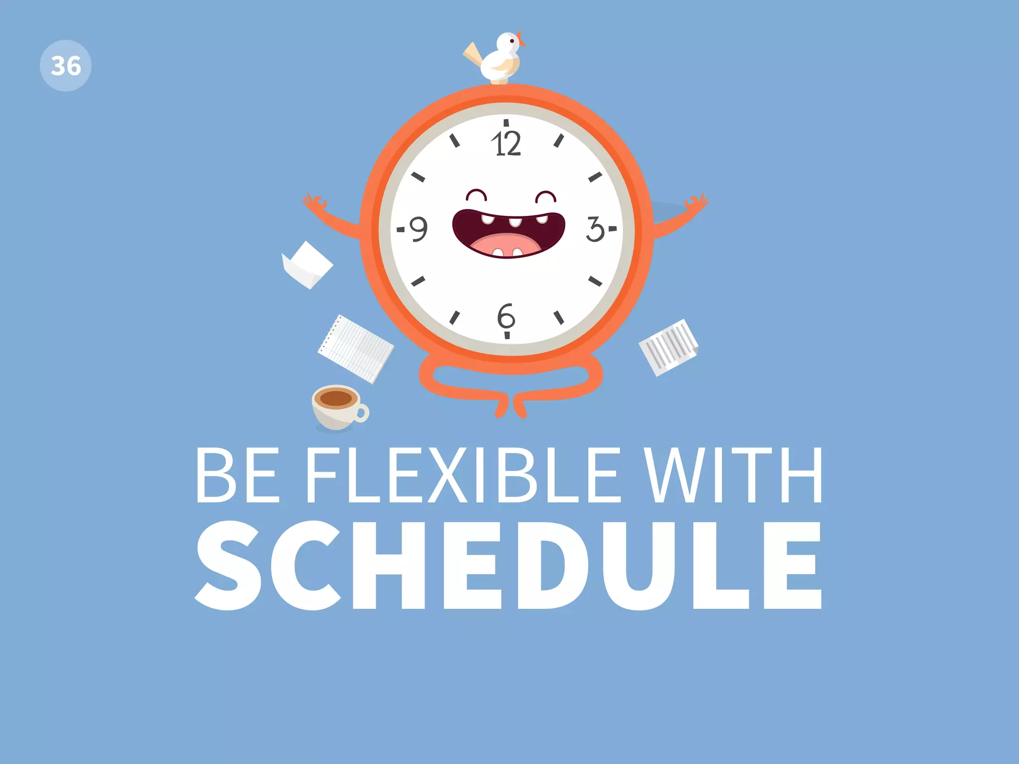 BE FLEXIBLE WITH
SCHEDULE
 