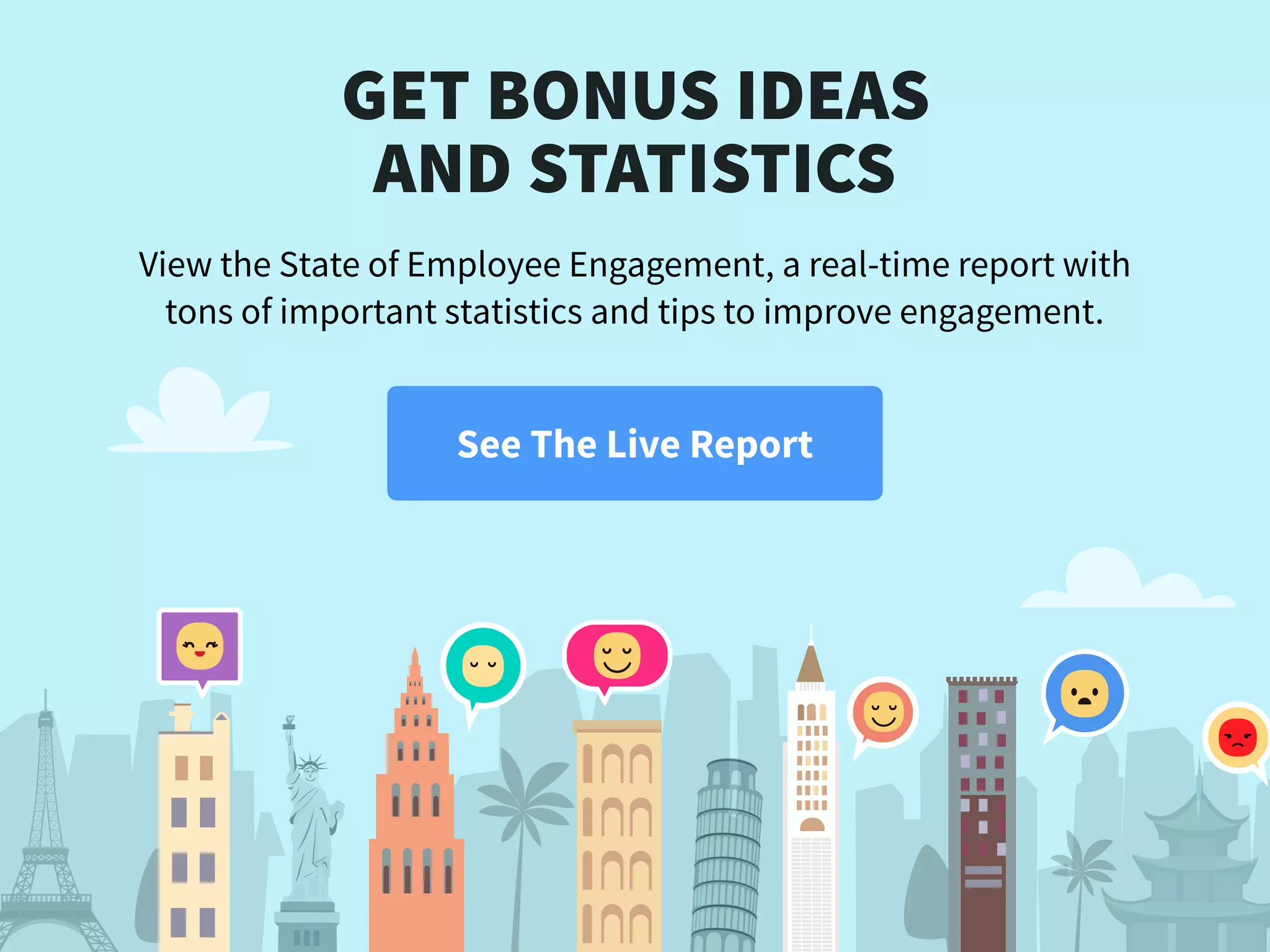GET BONUS IDEAS 
AND STATISTICS
View the State of Employee Engagement, a real-time report with
tons of important statistics and tips to improve engagement.
See The Live Report
 