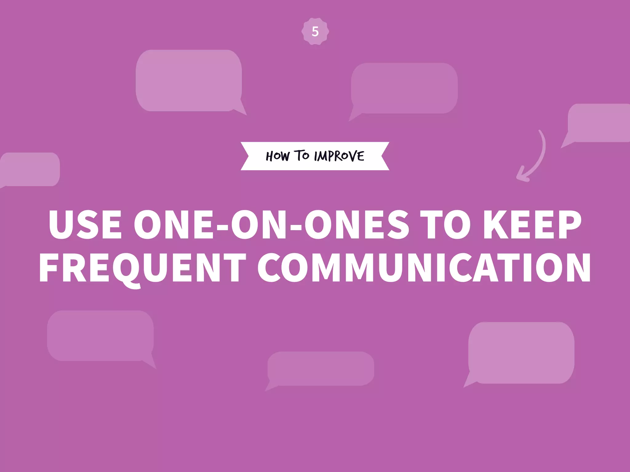 HOW TO IMPROVE
USE ONE-ON-ONES TO KEEP
FREQUENT COMMUNICATION