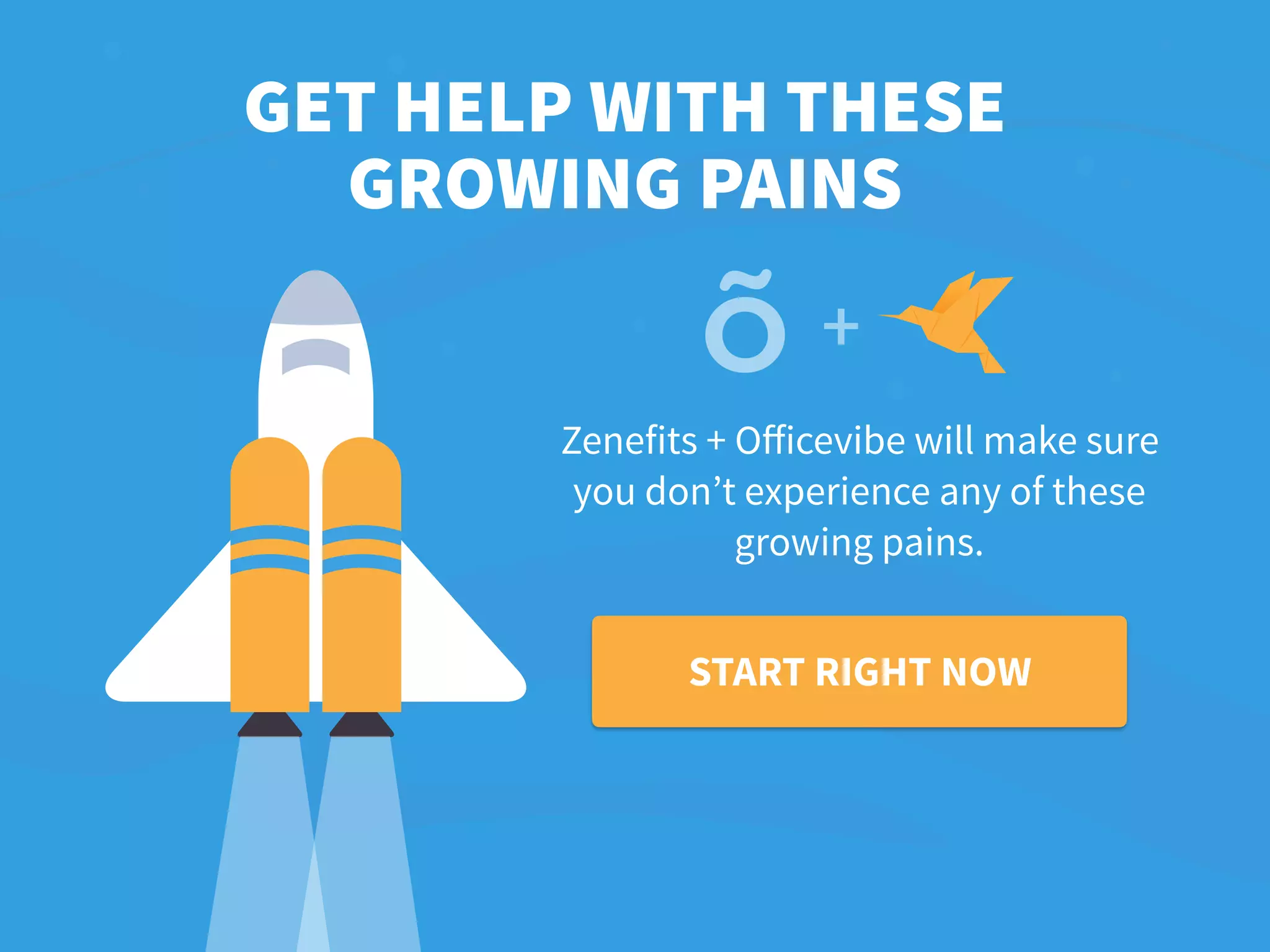 Zenefits + Officevibe will make sure
you don’t experience any of these
growing pains.
GET HELP WITH THESE
GROWING PAINS
+
START RIGHT NOW