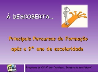 À DESCOBERTA… Principais Percursos de Formação após o 9º ano de escolaridade  Programa de OV 9º ano: “Arrisca… Investe no teu futuro!” 