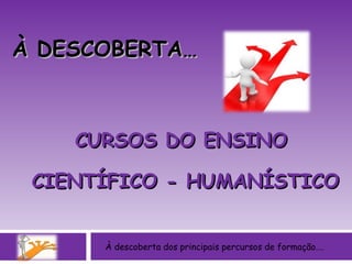 CURSOS DO ENSINO  CIENTÍFICO - HUMANÍSTICO À descoberta dos principais percursos de formação…. À DESCOBERTA… 