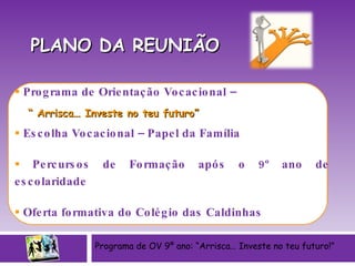 PLANO DA REUNIÃO Programa de Orientação Vocacional – “  Arrisca… Investe no teu futuro” Escolha Vocacional – Papel da Família Percursos de Formação após o 9º ano de escolaridade Oferta formativa do Colégio das Caldinhas Programa de OV 9º ano: “Arrisca… Investe no teu futuro!” 