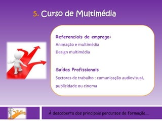 Referenciais de emprego: Animação e multimédia Design multimédia Saídas Profissionais Sectores de trabalho : comunicação audiovisual, publicidade ou cinema À descoberta dos principais percursos de formação…. 