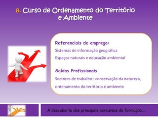 À descoberta dos principais percursos de formação…. Referenciais de emprego: Sistemas de informação geográfica Espaços naturais e educação ambiental Saídas Profissionais Sectores de trabalho : conservação da natureza, ordenamento do território e ambiente 