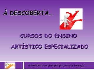 CURSOS DO ENSINO  ARTÍSTICO ESPECIALIZADO À descoberta dos principais percursos de formação…. À DESCOBERTA… 