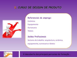 À descoberta dos principais percursos de formação…. Referenciais de emprego: Cerâmica Equipamento Ourivesaria Têxteis Saídas Profissionais Sectores de trabalho: arquitectura, cerâmica, equipamento, ourivesaria e têxteis 3.  CURSO DE DESIGN DE PRODUTO 