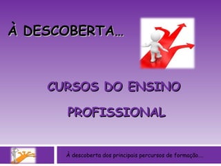 CURSOS DO ENSINO  PROFISSIONAL À descoberta dos principais percursos de formação…. À DESCOBERTA… 
